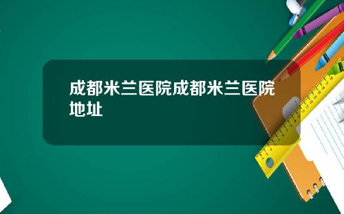 成都米兰医院成都米兰医院地址