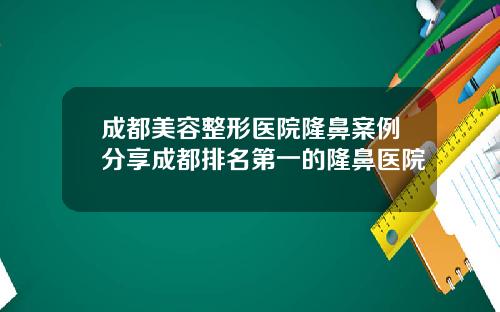 成都美容整形医院隆鼻案例分享成都排名第一的隆鼻医院