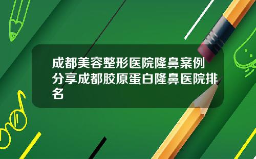 成都美容整形医院隆鼻案例分享成都胶原蛋白隆鼻医院排名