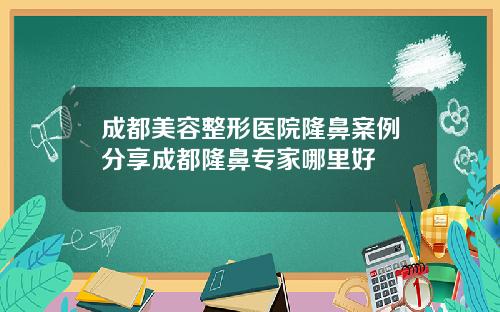 成都美容整形医院隆鼻案例分享成都隆鼻专家哪里好