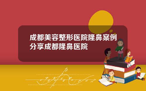 成都美容整形医院隆鼻案例分享成都隆鼻医院