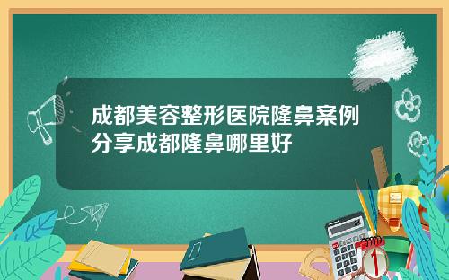 成都美容整形医院隆鼻案例分享成都隆鼻哪里好