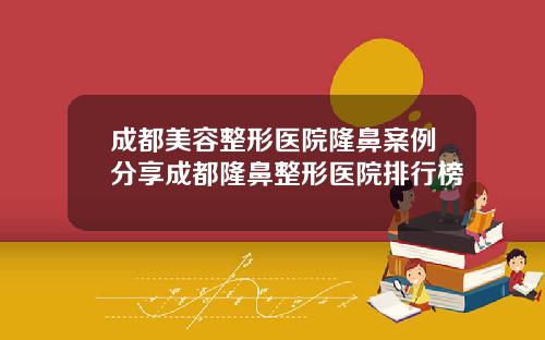 成都美容整形医院隆鼻案例分享成都隆鼻整形医院排行榜