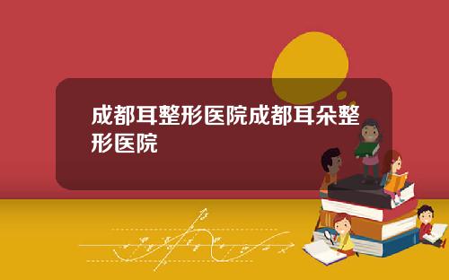 成都耳整形医院成都耳朵整形医院