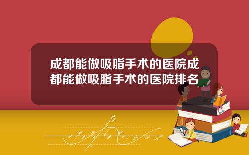 成都能做吸脂手术的医院成都能做吸脂手术的医院排名