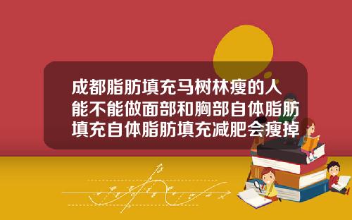 成都脂肪填充马树林瘦的人能不能做面部和胸部自体脂肪填充自体脂肪填充减肥会瘦掉吗