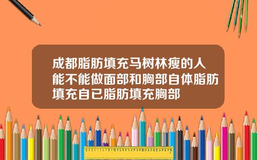 成都脂肪填充马树林瘦的人能不能做面部和胸部自体脂肪填充自已脂肪填充胸部