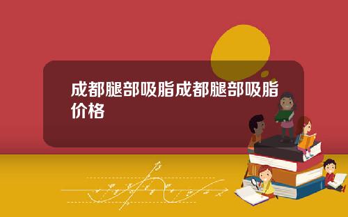 成都腿部吸脂成都腿部吸脂价格
