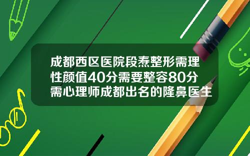成都西区医院段焘整形需理性颜值40分需要整容80分需心理师成都出名的隆鼻医生有哪些人