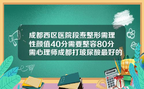 成都西区医院段焘整形需理性颜值40分需要整容80分需心理师成都打玻尿酸最好的医生
