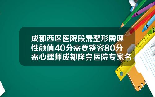 成都西区医院段焘整形需理性颜值40分需要整容80分需心理师成都隆鼻医院专家名单
