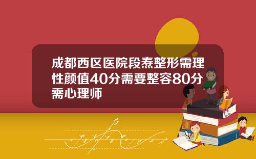 成都西区医院段焘整形需理性颜值40分需要整容80分需心理师