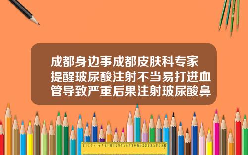 成都身边事成都皮肤科专家提醒玻尿酸注射不当易打进血管导致严重后果注射玻尿酸鼻头发红