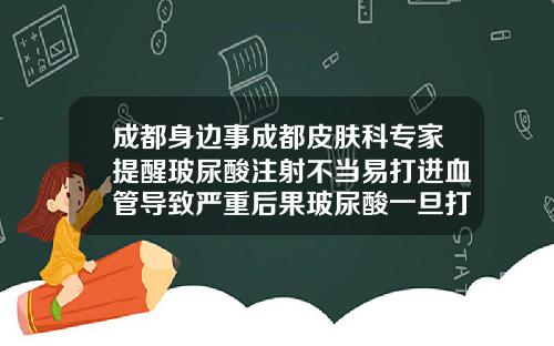成都身边事成都皮肤科专家提醒玻尿酸注射不当易打进血管导致严重后果玻尿酸一旦打入血管危害有多大