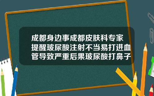 成都身边事成都皮肤科专家提醒玻尿酸注射不当易打进血管导致严重后果玻尿酸打鼻子有危险吗图片