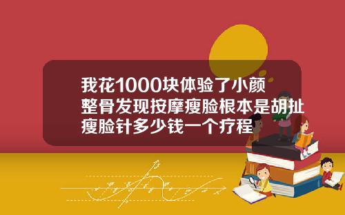 我花1000块体验了小颜整骨发现按摩瘦脸根本是胡扯瘦脸针多少钱一个疗程