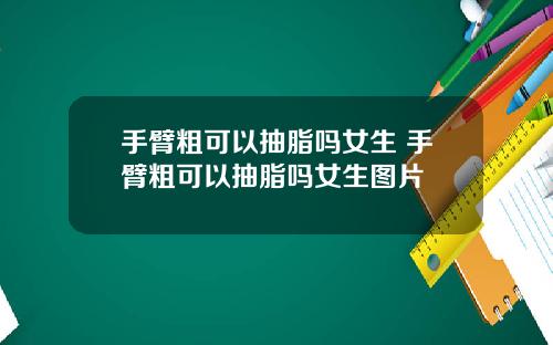 手臂粗可以抽脂吗女生 手臂粗可以抽脂吗女生图片