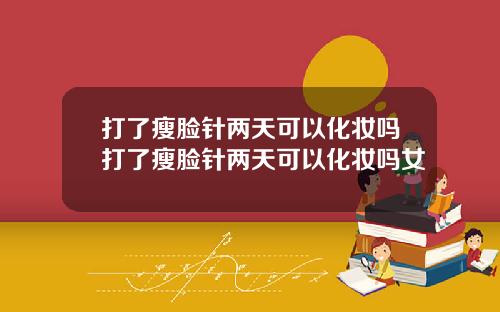 打了瘦脸针两天可以化妆吗打了瘦脸针两天可以化妆吗女