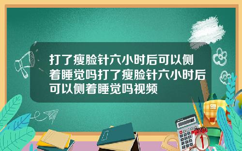 打了瘦脸针六小时后可以侧着睡觉吗打了瘦脸针六小时后可以侧着睡觉吗视频