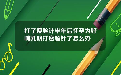 打了瘦脸针半年后怀孕为好哺乳期打瘦脸针了怎么办