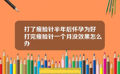 打了瘦脸针半年后怀孕为好打完瘦脸针一个月没效果怎么办