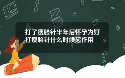 打了瘦脸针半年后怀孕为好打瘦脸针什么时候起作用