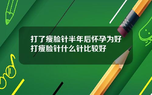 打了瘦脸针半年后怀孕为好打瘦脸针什么针比较好