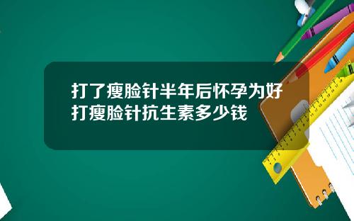 打了瘦脸针半年后怀孕为好打瘦脸针抗生素多少钱