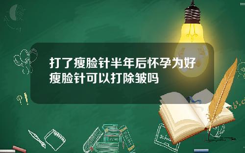 打了瘦脸针半年后怀孕为好瘦脸针可以打除皱吗