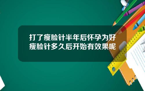 打了瘦脸针半年后怀孕为好瘦脸针多久后开始有效果呢