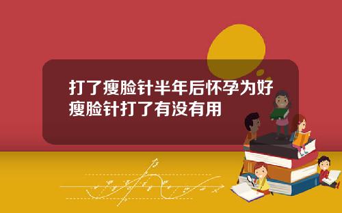 打了瘦脸针半年后怀孕为好瘦脸针打了有没有用