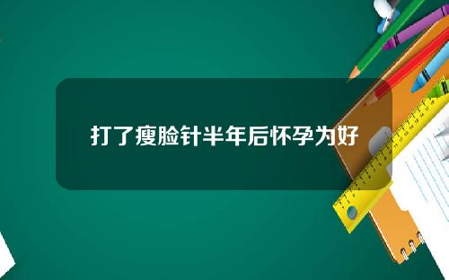 打了瘦脸针半年后怀孕为好