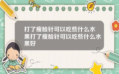 打了瘦脸针可以吃些什么水果打了瘦脸针可以吃些什么水果好