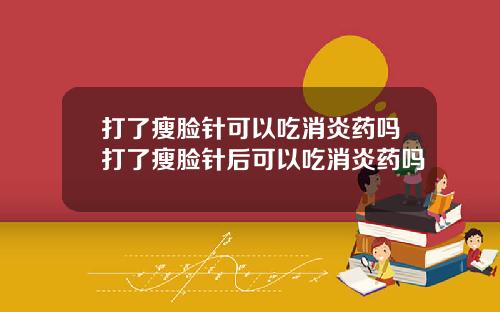 打了瘦脸针可以吃消炎药吗打了瘦脸针后可以吃消炎药吗