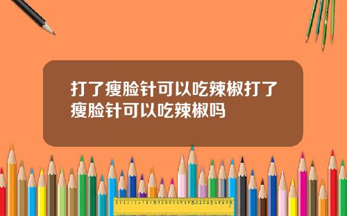 打了瘦脸针可以吃辣椒打了瘦脸针可以吃辣椒吗