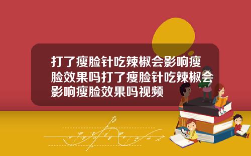 打了瘦脸针吃辣椒会影响瘦脸效果吗打了瘦脸针吃辣椒会影响瘦脸效果吗视频