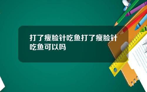 打了瘦脸针吃鱼打了瘦脸针吃鱼可以吗
