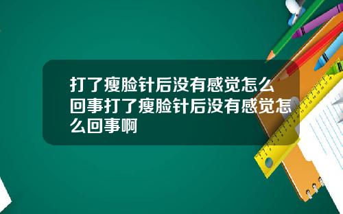 打了瘦脸针后没有感觉怎么回事打了瘦脸针后没有感觉怎么回事啊