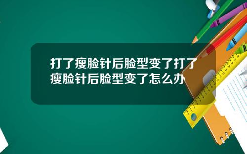 打了瘦脸针后脸型变了打了瘦脸针后脸型变了怎么办