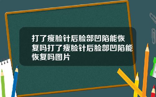 打了瘦脸针后脸部凹陷能恢复吗打了瘦脸针后脸部凹陷能恢复吗图片
