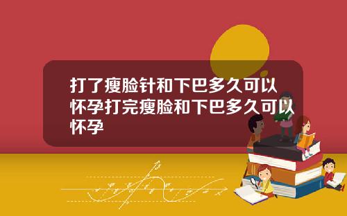 打了瘦脸针和下巴多久可以怀孕打完瘦脸和下巴多久可以怀孕