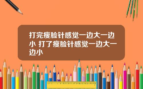 打完瘦脸针感觉一边大一边小 打了瘦脸针感觉一边大一边小