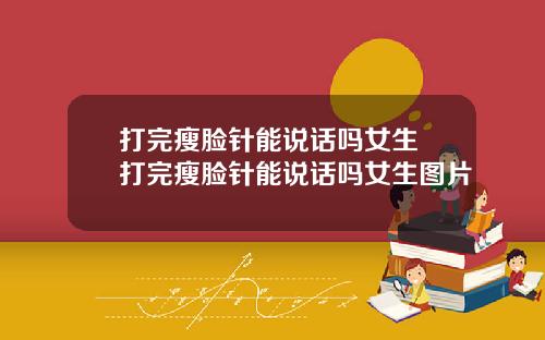 打完瘦脸针能说话吗女生 打完瘦脸针能说话吗女生图片