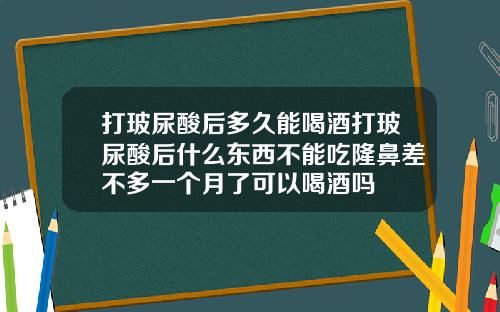 打玻尿酸后多久能喝酒打玻尿酸后什么东西不能吃隆鼻差不多一个月了可以喝酒吗