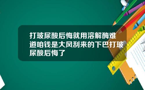 打玻尿酸后悔就用溶解酶难道咱钱是大风刮来的下巴打玻尿酸后悔了