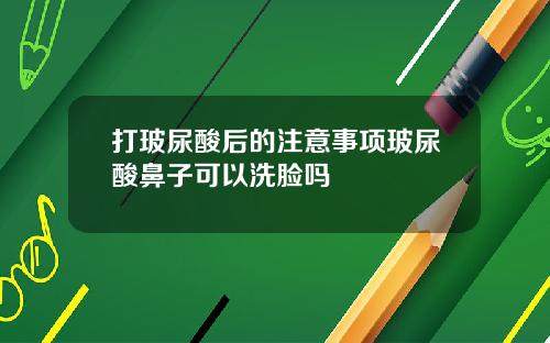打玻尿酸后的注意事项玻尿酸鼻子可以洗脸吗