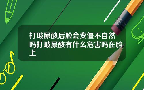 打玻尿酸后脸会变僵不自然吗打玻尿酸有什么危害吗在脸上