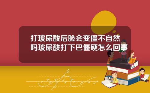打玻尿酸后脸会变僵不自然吗玻尿酸打下巴僵硬怎么回事
