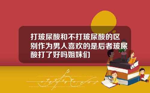 打玻尿酸和不打玻尿酸的区别作为男人喜欢的是后者玻尿酸打了好吗姐妹们