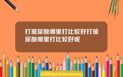 打玻尿酸哪里打比较好打玻尿酸哪里打比较好呢